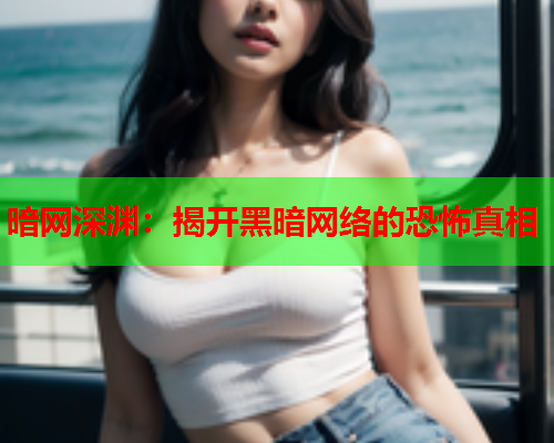 暗网深渊：揭开黑暗网络的恐怖真相