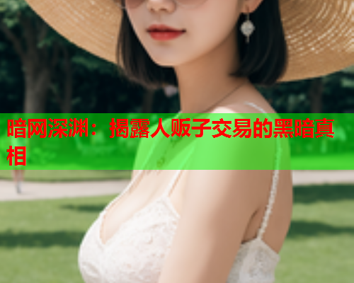 暗网深渊：揭露人贩子交易的黑暗真相