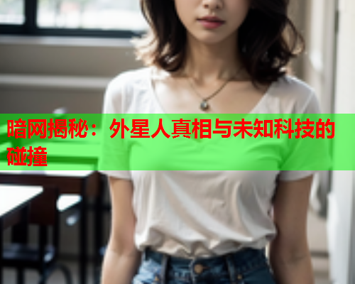 暗网揭秘：外星人真相与未知科技的碰撞