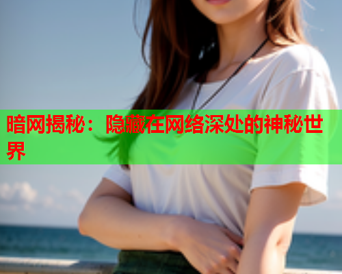 暗网揭秘：隐藏在网络深处的神秘世界