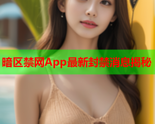 暗区禁网App最新封禁消息揭秘