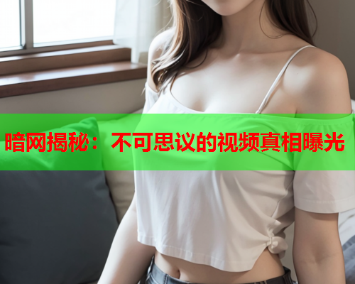 暗网揭秘：不可思议的视频真相曝光