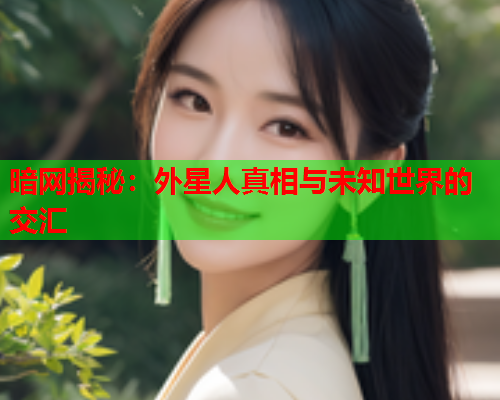 暗网揭秘：外星人真相与未知世界的交汇