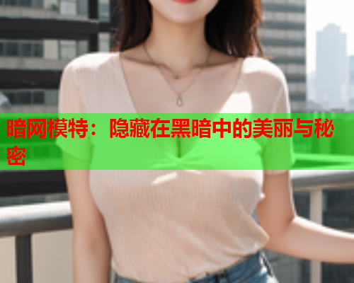 暗网模特：隐藏在黑暗中的美丽与秘密