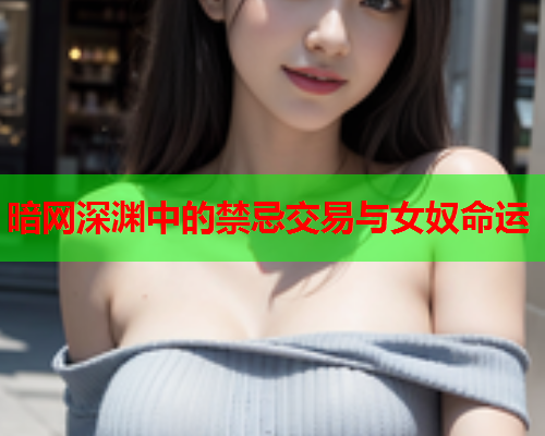 暗网深渊中的禁忌交易与女奴命运