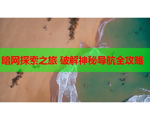 暗网探索之旅 破解神秘导航全攻略