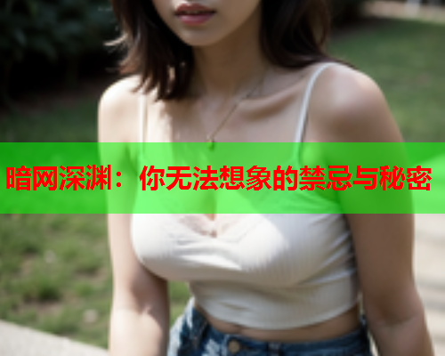 暗网深渊：你无法想象的禁忌与秘密