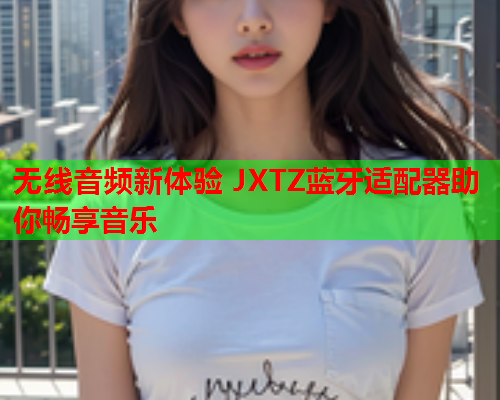 无线音频新体验 JXTZ蓝牙适配器助你畅享音乐