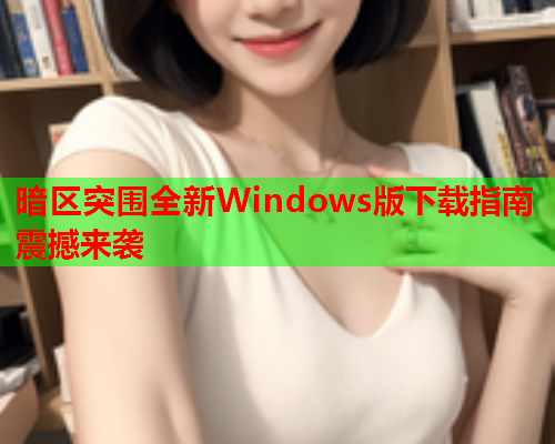 暗区突围全新Windows版下载指南震撼来袭