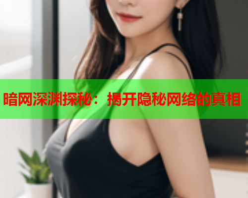 暗网深渊探秘：揭开隐秘网络的真相