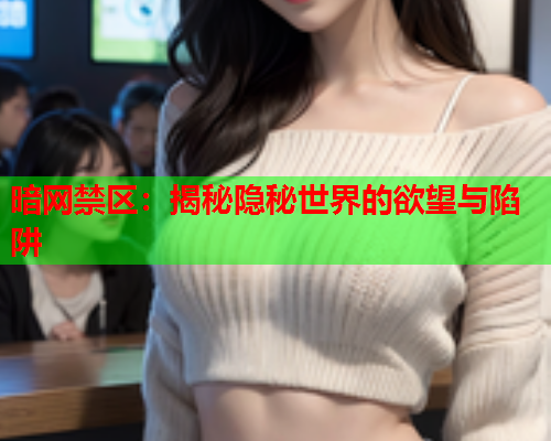 暗网禁区：揭秘隐秘世界的欲望与陷阱