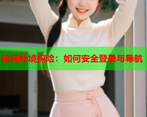 暗网秘境探险：如何安全登录与导航