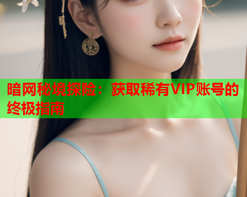 暗网秘境探险：获取稀有VIP账号的终极指南