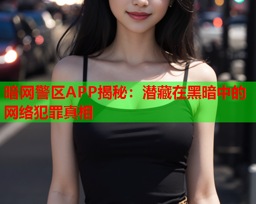 暗网警区APP揭秘：潜藏在黑暗中的网络犯罪真相