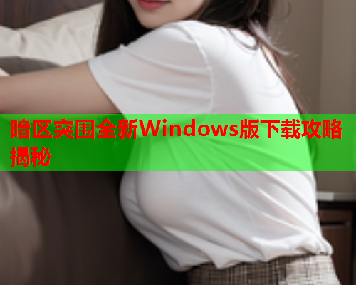 暗区突围全新Windows版下载攻略揭秘