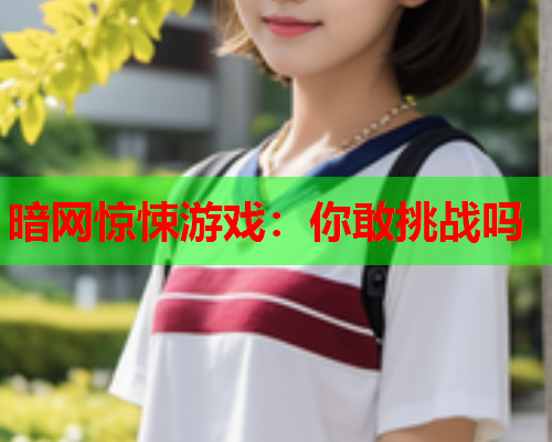 暗网惊悚游戏：你敢挑战吗