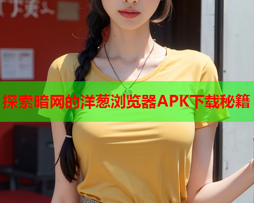 探索暗网的洋葱浏览器APK下载秘籍