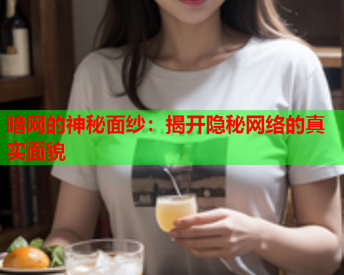 暗网的神秘面纱：揭开隐秘网络的真实面貌