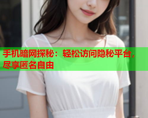 手机暗网探秘：轻松访问隐秘平台，尽享匿名自由