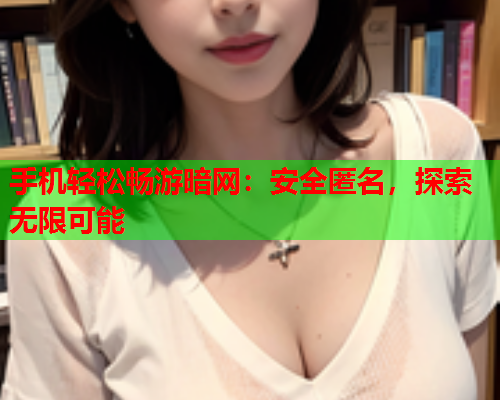 手机轻松畅游暗网：安全匿名，探索无限可能