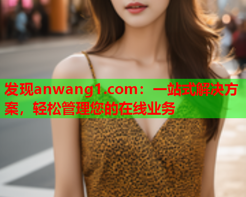 发现anwang1.com：一站式解决方案，轻松管理您的在线业务