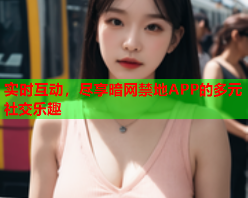 实时互动，尽享暗网禁地APP的多元社交乐趣