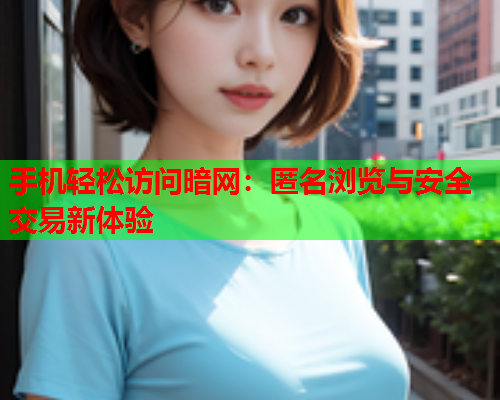 手机轻松访问暗网：匿名浏览与安全交易新体验