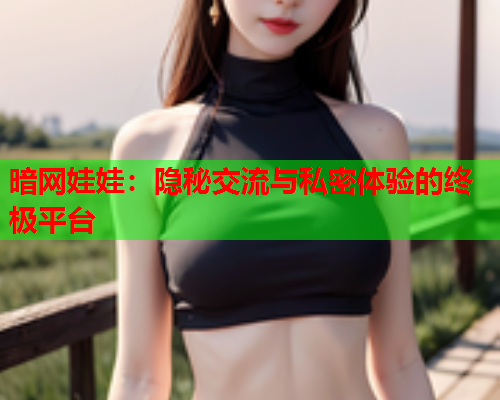 暗网娃娃：隐秘交流与私密体验的终极平台