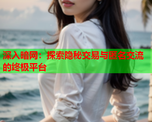 深入暗网：探索隐秘交易与匿名交流的终极平台