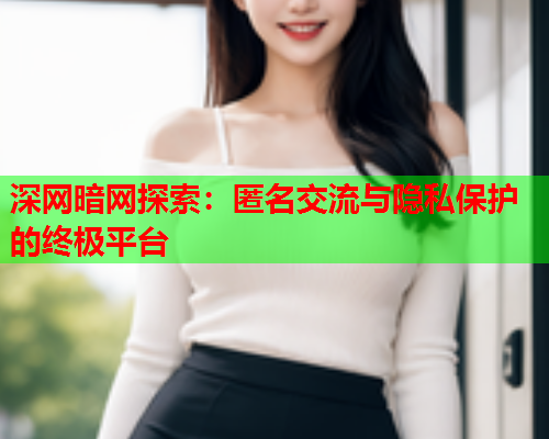 深网暗网探索：匿名交流与隐私保护的终极平台