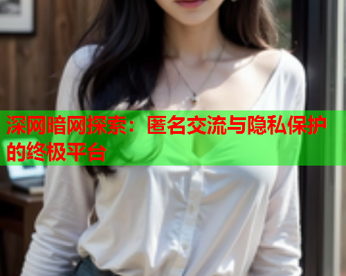 深网暗网探索：匿名交流与隐私保护的终极平台