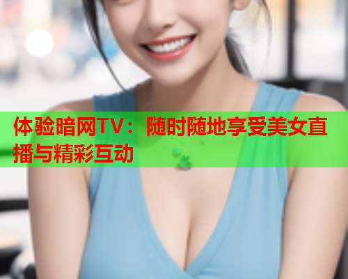 体验暗网TV：随时随地享受美女直播与精彩互动