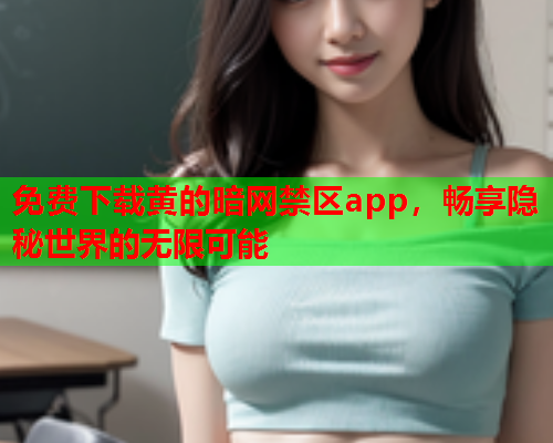 免费下载黄的暗网禁区app，畅享隐秘世界的无限可能