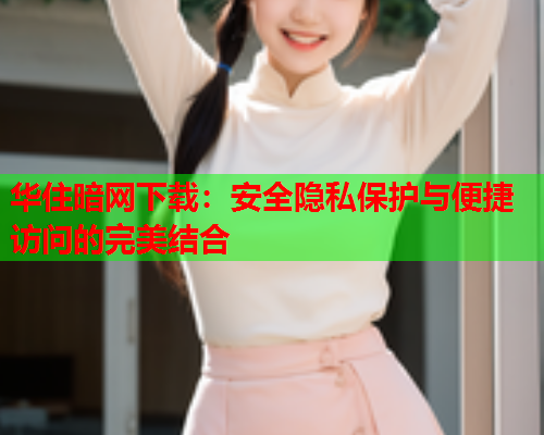 华住暗网下载：安全隐私保护与便捷访问的完美结合