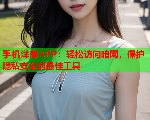 手机洋葱APP：轻松访问暗网，保护隐私安全的最佳工具