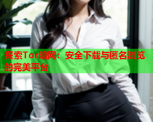 探索Tor暗网：安全下载与匿名浏览的完美平台