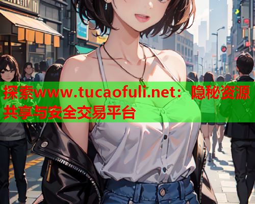 探索www.tucaofuli.net：隐秘资源共享与安全交易平台