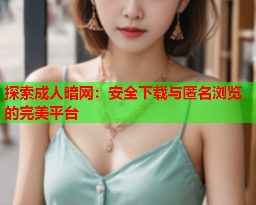 探索成人暗网：安全下载与匿名浏览的完美平台