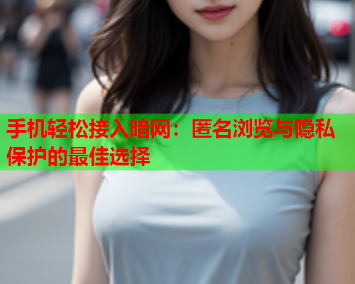 手机轻松接入暗网：匿名浏览与隐私保护的最佳选择