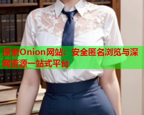 探索Onion网站：安全匿名浏览与深网资源一站式平台