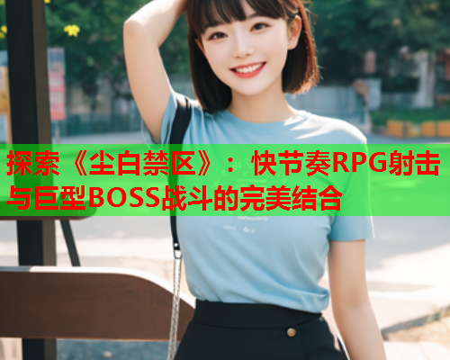 探索《尘白禁区》：快节奏RPG射击与巨型BOSS战斗的完美结合