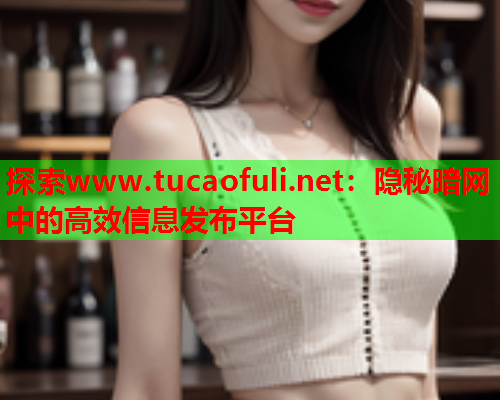 探索www.tucaofuli.net：隐秘暗网中的高效信息发布平台