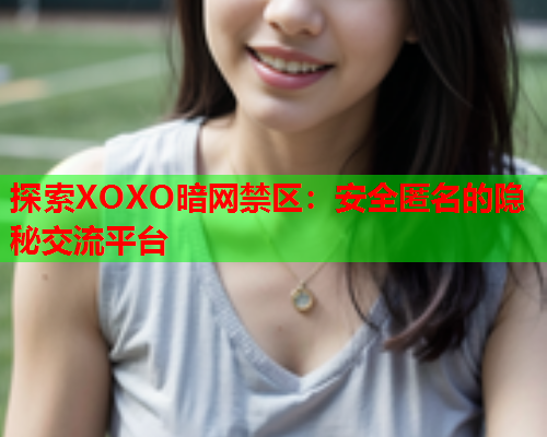 探索XOXO暗网禁区：安全匿名的隐秘交流平台