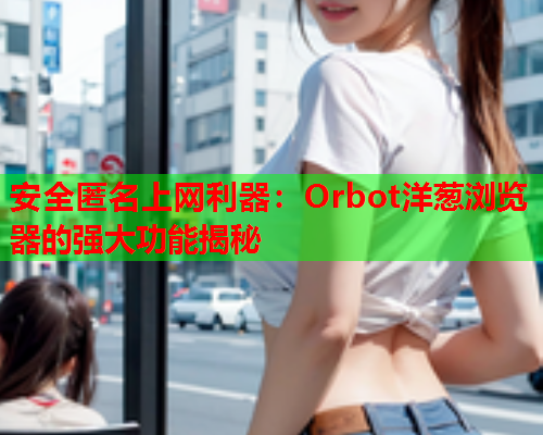 安全匿名上网利器：Orbot洋葱浏览器的强大功能揭秘