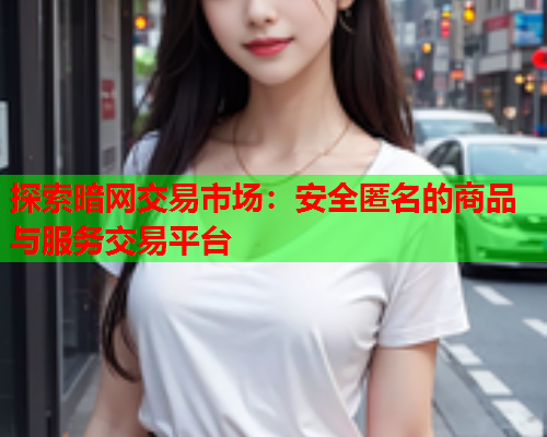 探索暗网交易市场：安全匿名的商品与服务交易平台