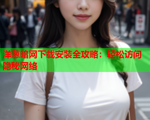 洋葱暗网下载安装全攻略：轻松访问隐秘网络